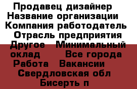 Продавец-дизайнер › Название организации ­ Компания-работодатель › Отрасль предприятия ­ Другое › Минимальный оклад ­ 1 - Все города Работа » Вакансии   . Свердловская обл.,Бисерть п.